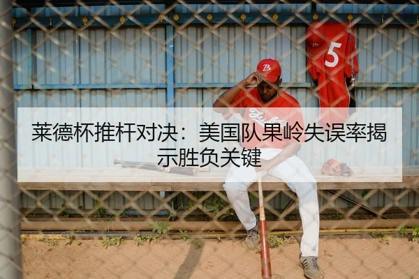 莱德杯推杆对决：美国队果岭失误率揭示胜负关键