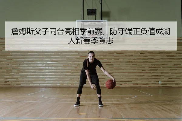 詹姆斯父子同台亮相季前赛，防守端正负值成湖人新赛季隐患